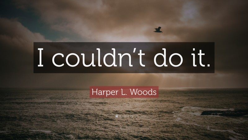 Harper L. Woods Quote: “I couldn’t do it.”