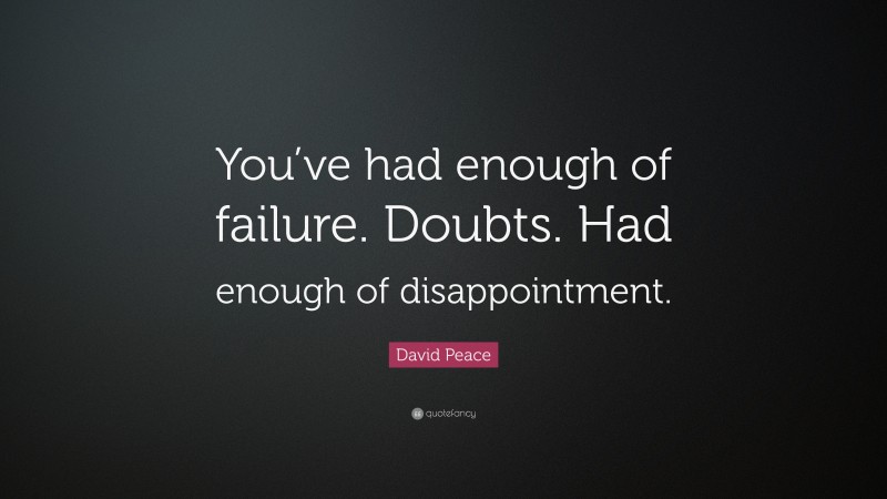 David Peace Quote: “You’ve had enough of failure. Doubts. Had enough of disappointment.”