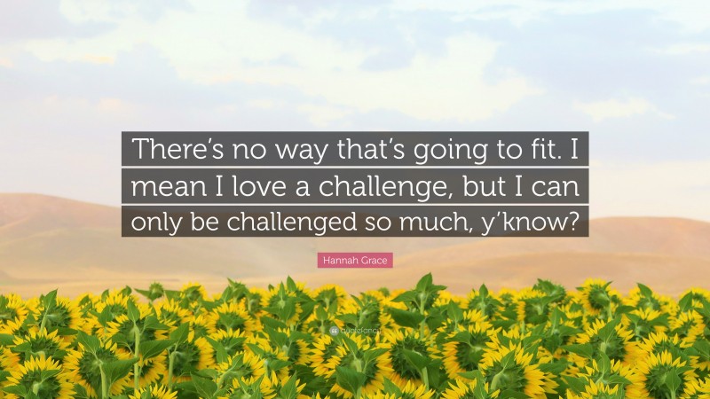 Hannah Grace Quote: “There’s no way that’s going to fit. I mean I love a challenge, but I can only be challenged so much, y’know?”