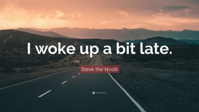 Steve the Noob Quote: “I woke up a bit late.”