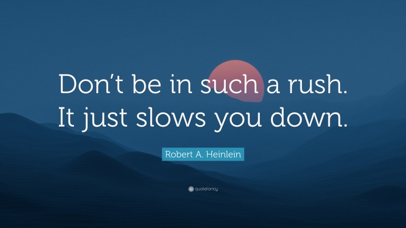 Robert A. Heinlein Quote: “Don’t be in such a rush. It just slows you down.”