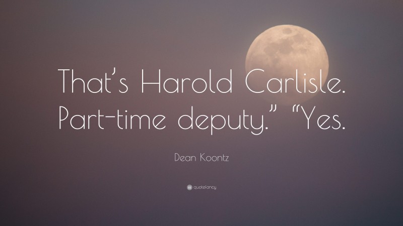 Dean Koontz Quote: “That’s Harold Carlisle. Part-time deputy.” “Yes.”