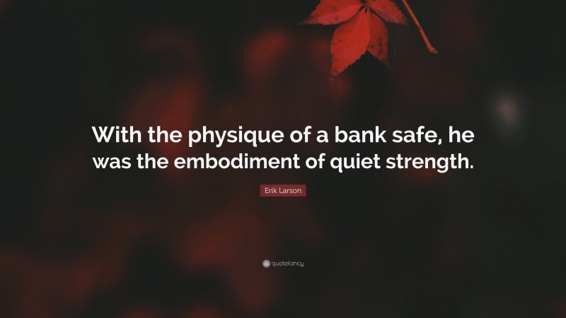 Erik Larson Quote: “With the physique of a bank safe, he was the embodiment of quiet strength.”