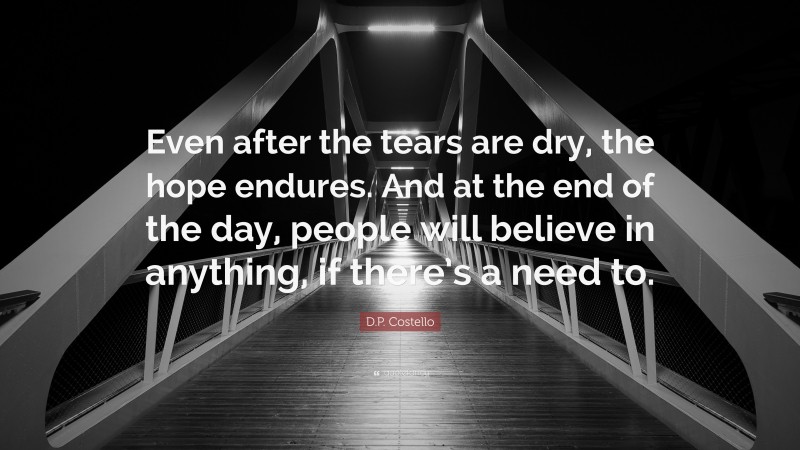 D.P. Costello Quote: “Even after the tears are dry, the hope endures. And at the end of the day, people will believe in anything, if there’s a need to.”