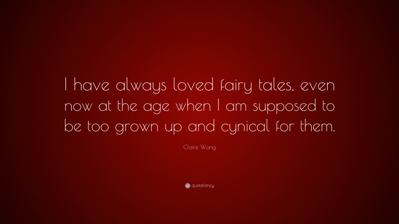 Claire Wong Quote: “I have always loved fairy tales, even now at the age when I am supposed to be too grown up and cynical for them.”