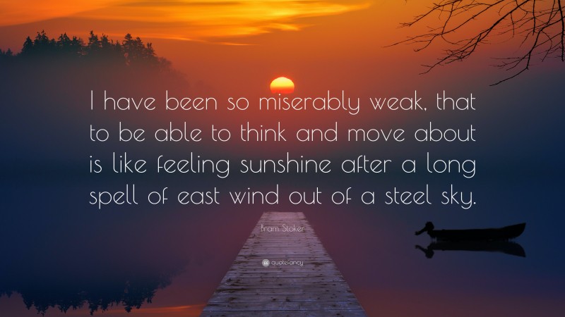 Bram Stoker Quote: “I have been so miserably weak, that to be able to think and move about is like feeling sunshine after a long spell of east wind out of a steel sky.”