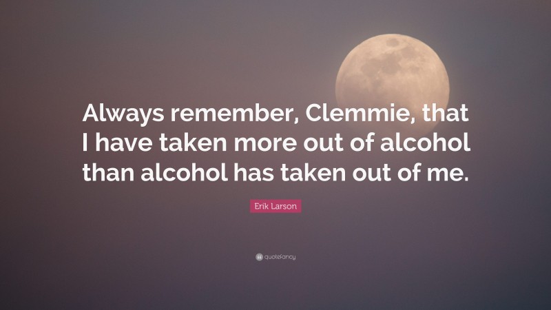 Erik Larson Quote: “Always remember, Clemmie, that I have taken more out of alcohol than alcohol has taken out of me.”