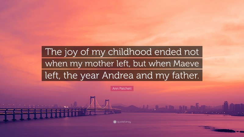 Ann Patchett Quote: “The joy of my childhood ended not when my mother left, but when Maeve left, the year Andrea and my father.”