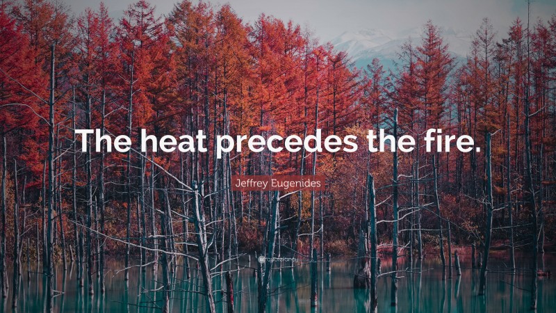 Jeffrey Eugenides Quote: “The heat precedes the fire.”