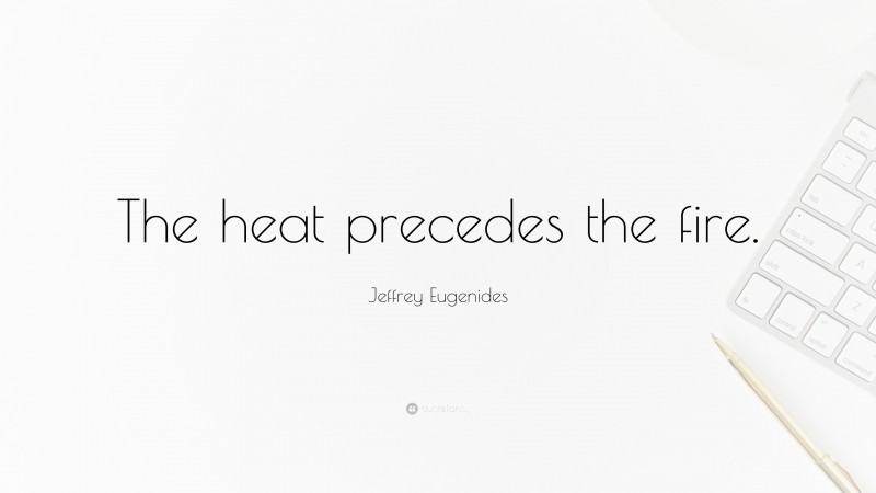 Jeffrey Eugenides Quote: “The heat precedes the fire.”
