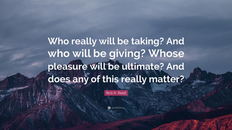 Rick R. Reed Quote: “Who really will be taking? And who will be giving? Whose pleasure will be ultimate? And does any of this really matter?”