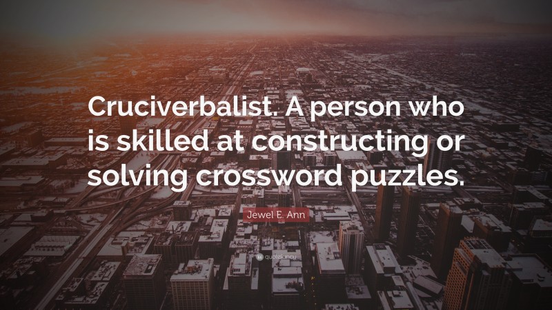 Jewel E. Ann Quote: “Cruciverbalist. A person who is skilled at constructing or solving crossword puzzles.”