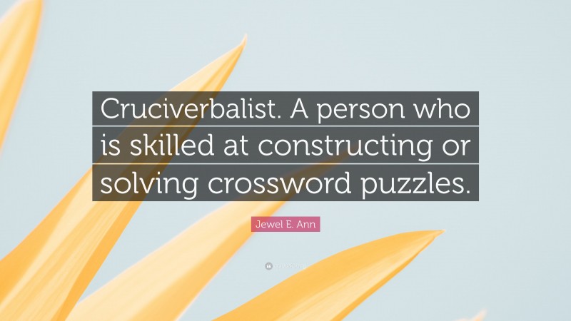 Jewel E. Ann Quote: “Cruciverbalist. A person who is skilled at constructing or solving crossword puzzles.”