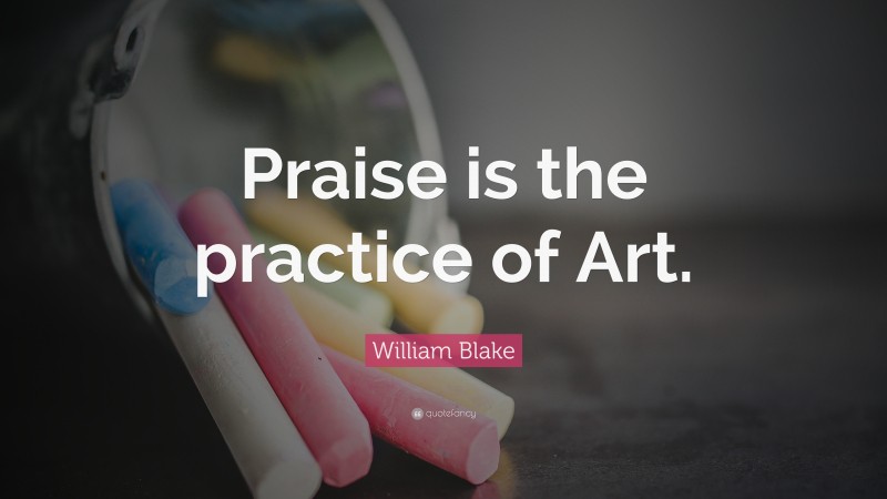 William Blake Quote: “Praise is the practice of Art.”