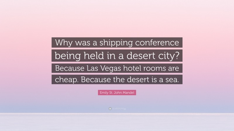 Emily St. John Mandel Quote: “Why was a shipping conference being held in a desert city? Because Las Vegas hotel rooms are cheap. Because the desert is a sea.”