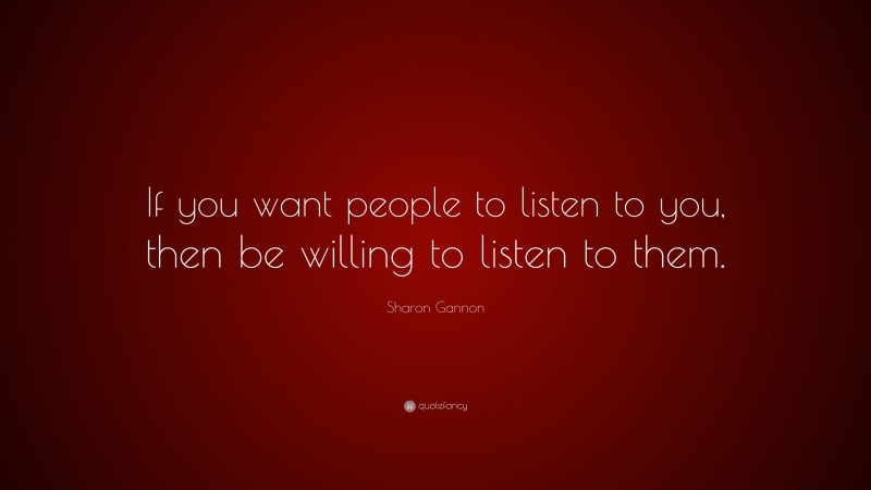 Sharon Gannon Quote: “If you want people to listen to you, then be willing to listen to them.”
