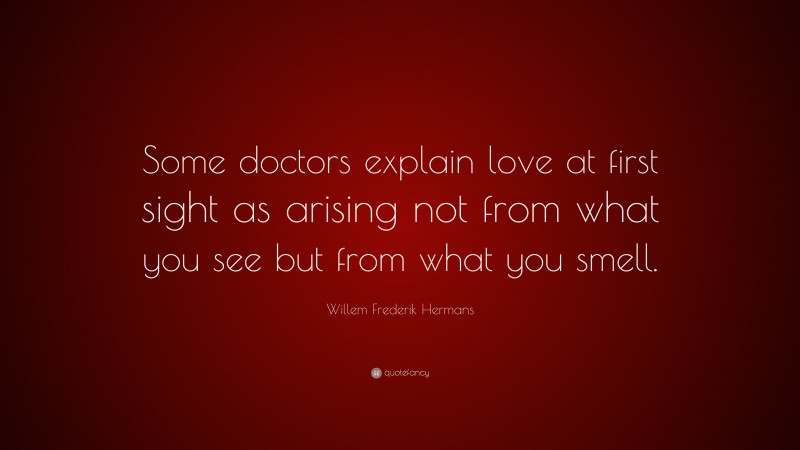 Willem Frederik Hermans Quote: “Some doctors explain love at first sight as arising not from what you see but from what you smell.”