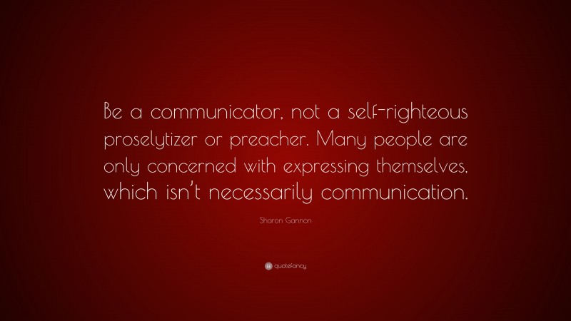 Sharon Gannon Quote: “Be a communicator, not a self-righteous proselytizer or preacher. Many people are only concerned with expressing themselves, which isn’t necessarily communication.”