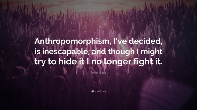 Sigrid Nunez Quote: “Anthropomorphism, I’ve decided, is inescapable, and though I might try to hide it I no longer fight it.”