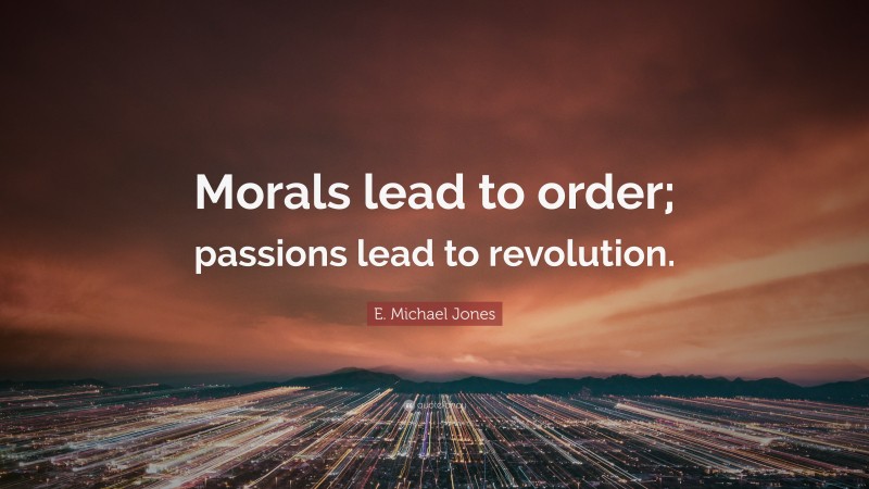 E. Michael Jones Quote: “Morals lead to order; passions lead to revolution.”