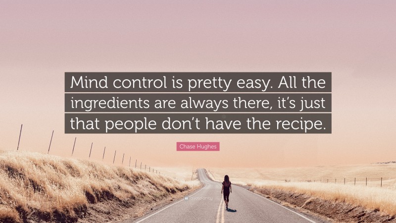 Chase Hughes Quote: “Mind control is pretty easy. All the ingredients are always there, it’s just that people don’t have the recipe.”