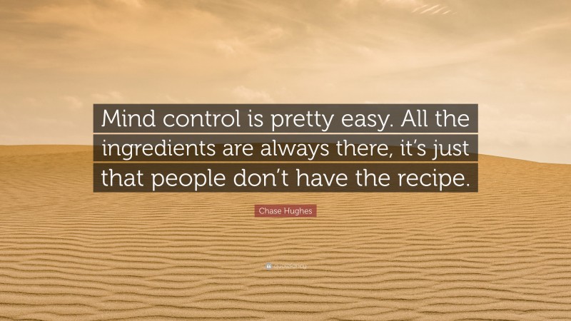 Chase Hughes Quote: “Mind control is pretty easy. All the ingredients are always there, it’s just that people don’t have the recipe.”