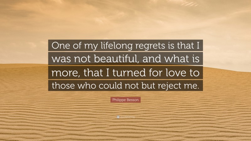 Philippe Besson Quote: “One of my lifelong regrets is that I was not beautiful, and what is more, that I turned for love to those who could not but reject me.”