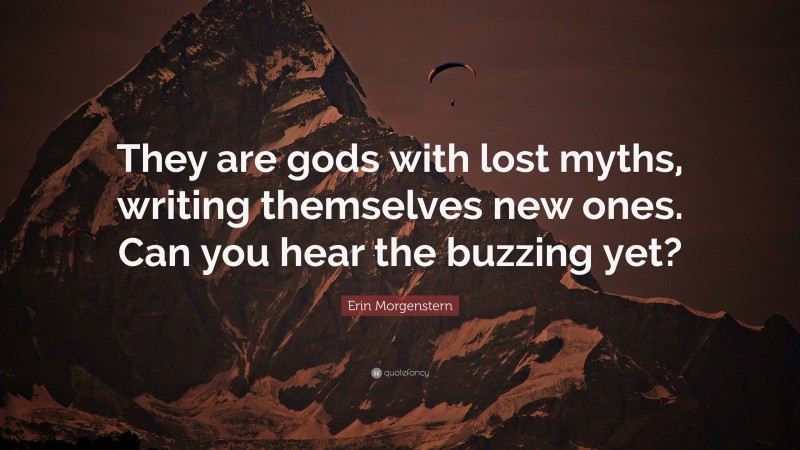 Erin Morgenstern Quote: “They are gods with lost myths, writing themselves new ones. Can you hear the buzzing yet?”