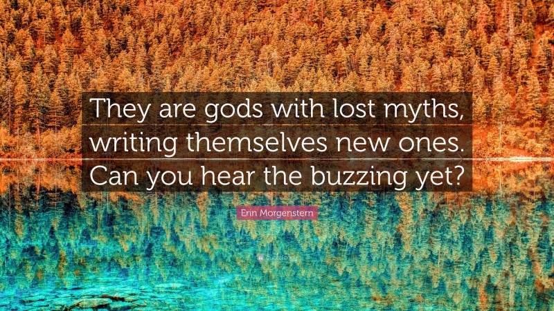 Erin Morgenstern Quote: “They are gods with lost myths, writing themselves new ones. Can you hear the buzzing yet?”