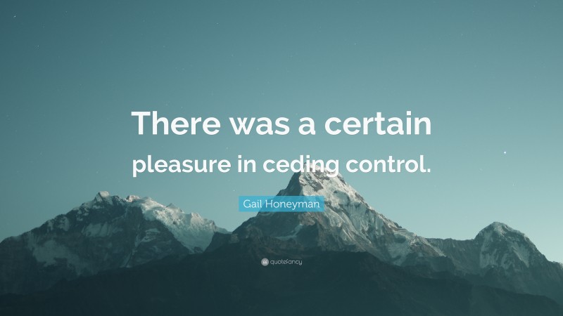 Gail Honeyman Quote: “There was a certain pleasure in ceding control.”