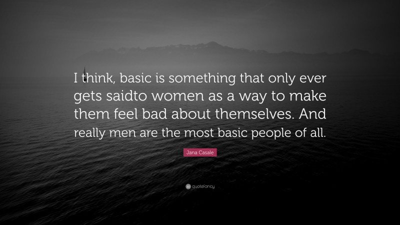 Jana Casale Quote: “I think, basic is something that only ever gets saidto women as a way to make them feel bad about themselves. And really men are the most basic people of all.”