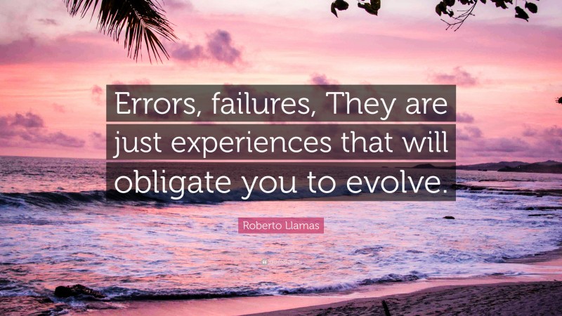 Roberto Llamas Quote: “Errors, failures, They are just experiences that will obligate you to evolve.”