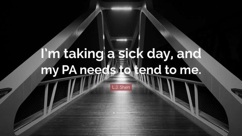 L.J. Shen Quote: “I’m taking a sick day, and my PA needs to tend to me.”