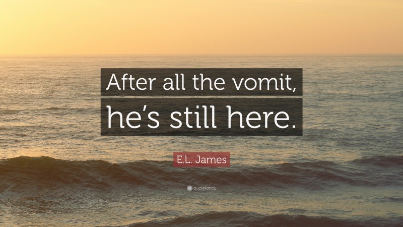 E.L. James Quote: “After all the vomit, he’s still here.”