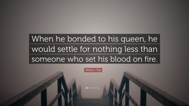 Nisha J. Tuli Quote: “When he bonded to his queen, he would settle for nothing less than someone who set his blood on fire.”