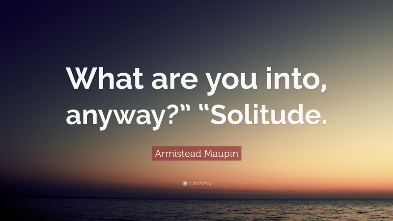 Armistead Maupin Quote: “What are you into, anyway?” “Solitude.”