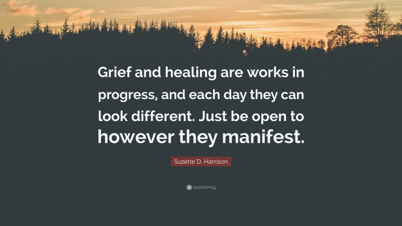 Suzette D. Harrison Quote: “Grief and healing are works in progress, and each day they can look different. Just be open to however they manifest.”