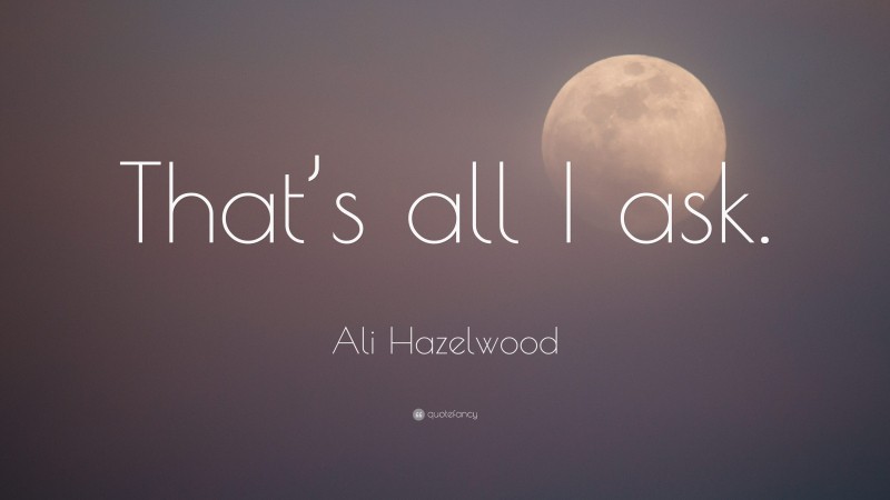 Ali Hazelwood Quote: “That’s all I ask.”
