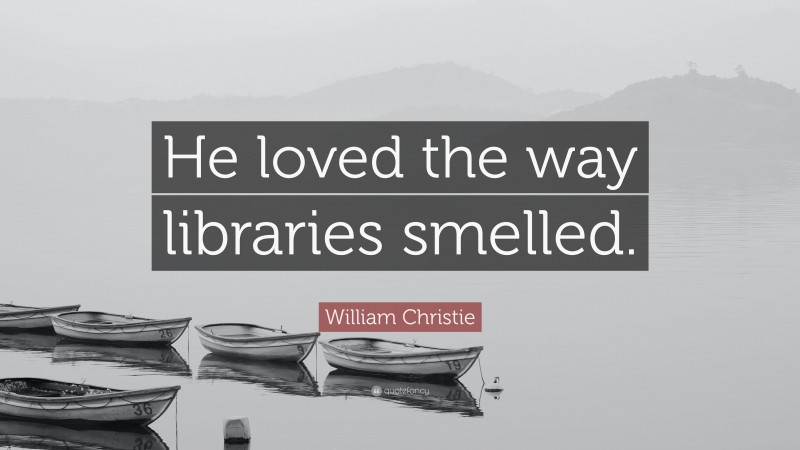 William Christie Quote: “He loved the way libraries smelled.”