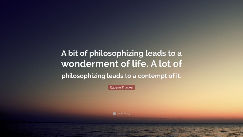 Eugene Thacker Quote: “A bit of philosophizing leads to a wonderment of life. A lot of philosophizing leads to a contempt of it.”