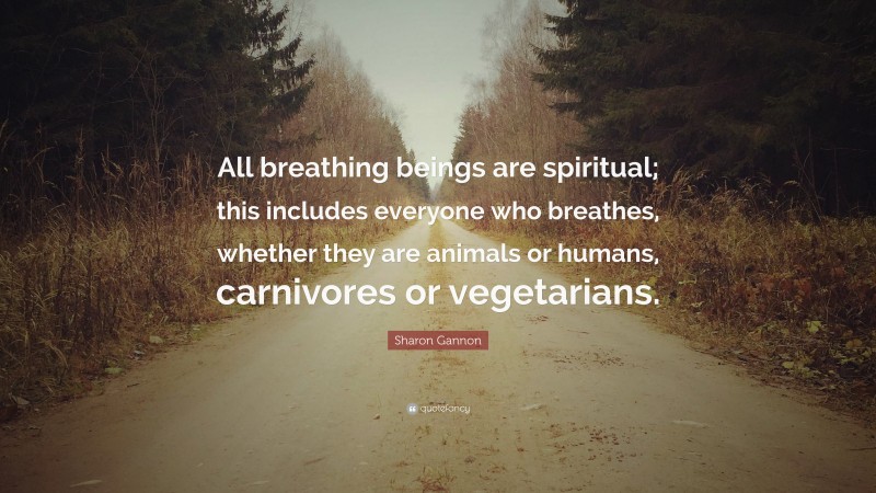 Sharon Gannon Quote: “All breathing beings are spiritual; this includes everyone who breathes, whether they are animals or humans, carnivores or vegetarians.”