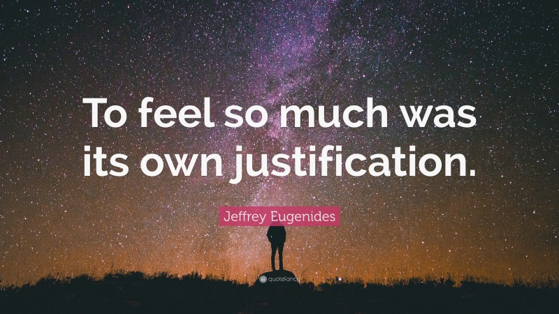 Jeffrey Eugenides Quote: “To feel so much was its own justification.”