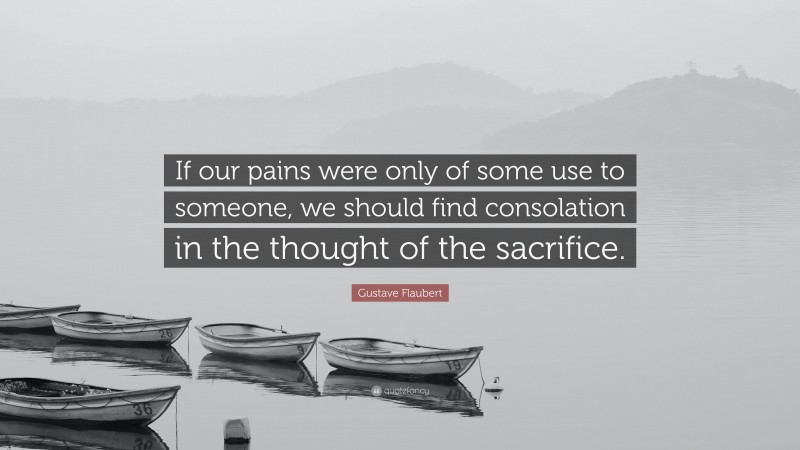 Gustave Flaubert Quote: “If our pains were only of some use to someone, we should find consolation in the thought of the sacrifice.”
