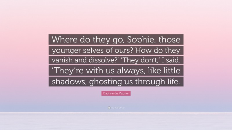 Daphne du Maurier Quote: “Where do they go, Sophie, those younger selves of ours? How do they vanish and dissolve?’ ‘They don’t,’ I said. ‘They’re with us always, like little shadows, ghosting us through life.”