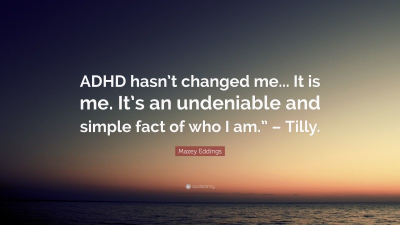 Mazey Eddings Quote: “ADHD hasn’t changed me... It is me. It’s an undeniable and simple fact of who I am.” – Tilly.”