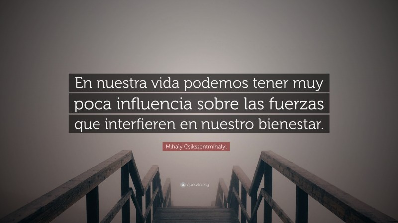 Mihaly Csikszentmihalyi Quote: “En nuestra vida podemos tener muy poca influencia sobre las fuerzas que interfieren en nuestro bienestar.”