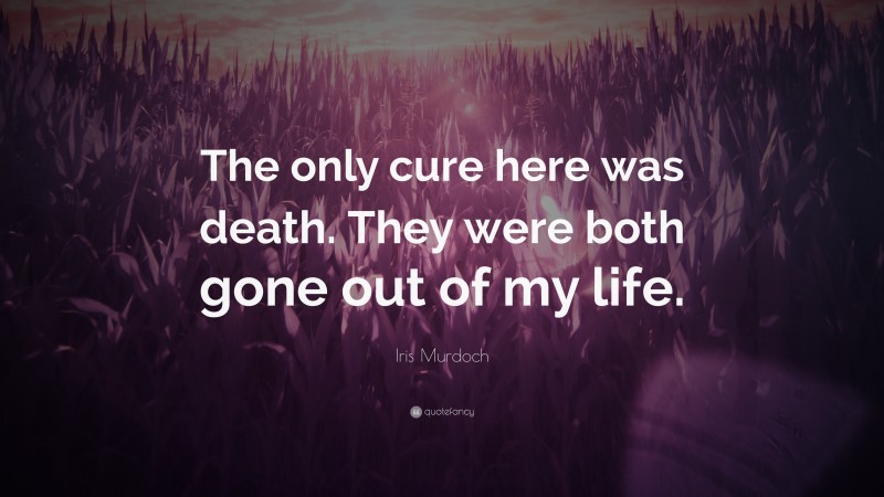 Iris Murdoch Quote: “The only cure here was death. They were both gone out of my life.”