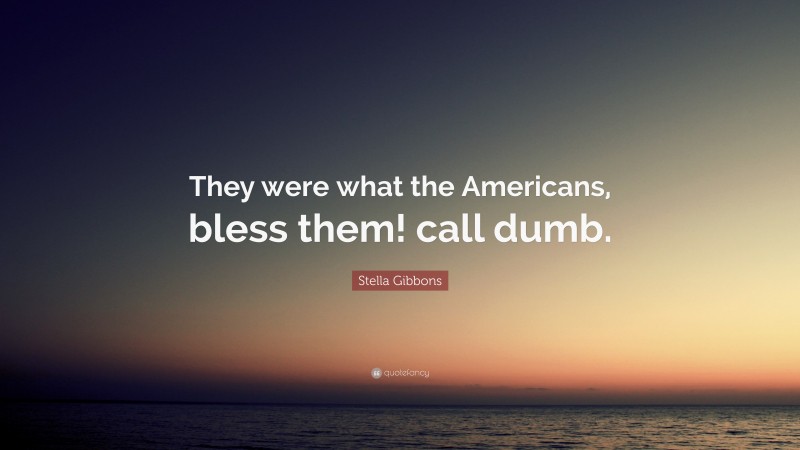 Stella Gibbons Quote: “They were what the Americans, bless them! call dumb.”