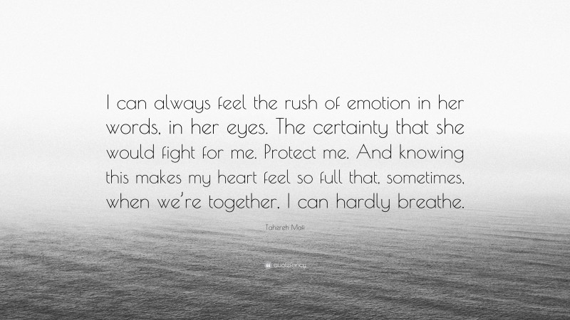 Tahereh Mafi Quote: “I can always feel the rush of emotion in her words, in her eyes. The certainty that she would fight for me. Protect me. And knowing this makes my heart feel so full that, sometimes, when we’re together, I can hardly breathe.”