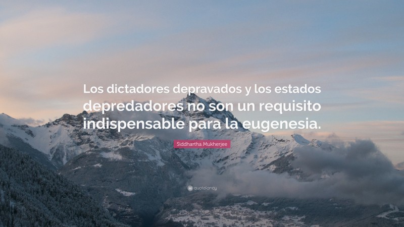 Siddhartha Mukherjee Quote: “Los dictadores depravados y los estados depredadores no son un requisito indispensable para la eugenesia.”